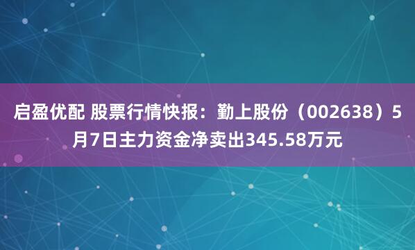 启盈优配 股票行情快报：勤上股份（002638）5月7日主力资金净卖出345.58万元