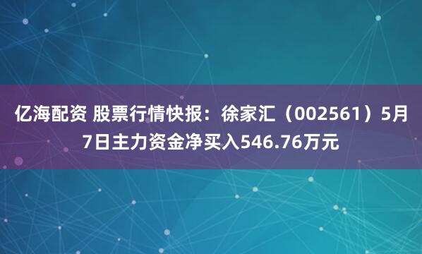 亿海配资 股票行情快报:徐家汇(002561)5月7日主力资金净买入546.76万元
