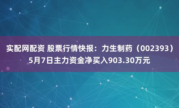 实配网配资 股票行情快报：力生制药（002393）5月7日主力资金净买入903.30万元