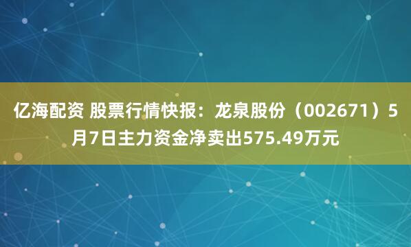 亿海配资 股票行情快报：龙泉股份（002671）5月7日主力资金净卖出575.49万元