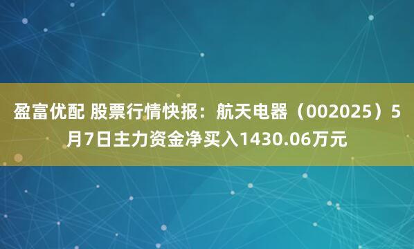 盈富优配 股票行情快报:航天电器(002025)5月7日主力资金净买入1430.06万元