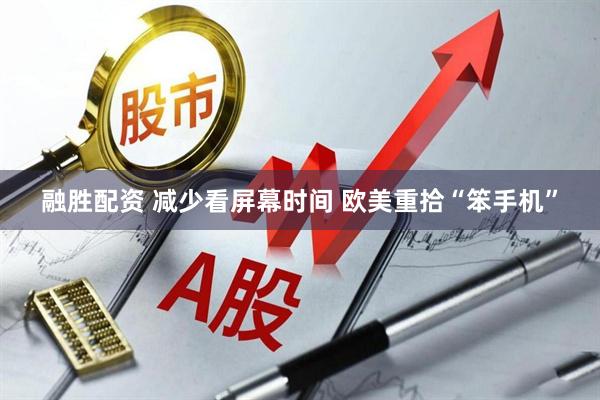 融胜配资 减少看屏幕时间 欧美重拾“笨手机”
