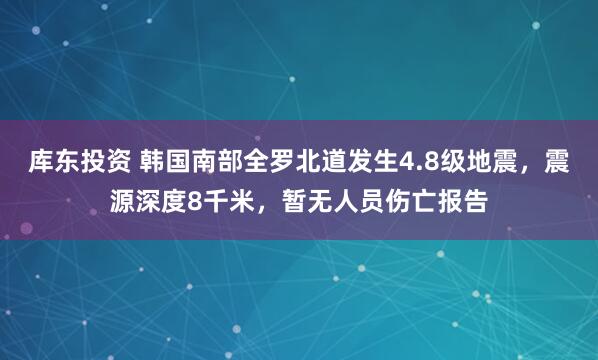 库东投资 韩国南部全罗北道发生4.8级地震，震源深度8千米，暂无人员伤亡报告