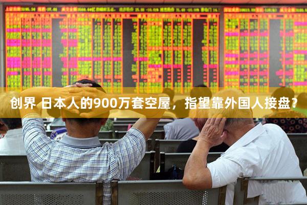 创界 日本人的900万套空屋，指望靠外国人接盘？