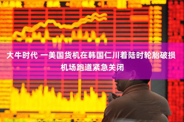大牛时代 一美国货机在韩国仁川着陆时轮胎破损 机场跑道紧急关闭