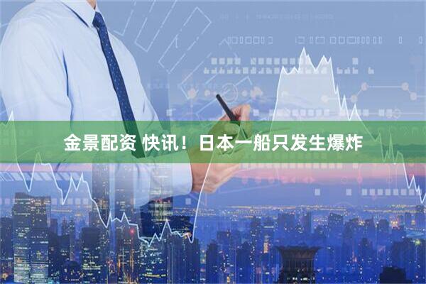 金景配资 快讯！日本一船只发生爆炸