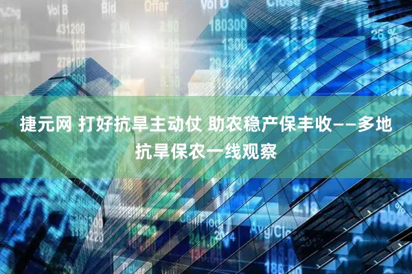 捷元网 打好抗旱主动仗 助农稳产保丰收——多地抗旱保农一线观察