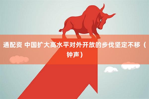 通配资 中国扩大高水平对外开放的步伐坚定不移（钟声）