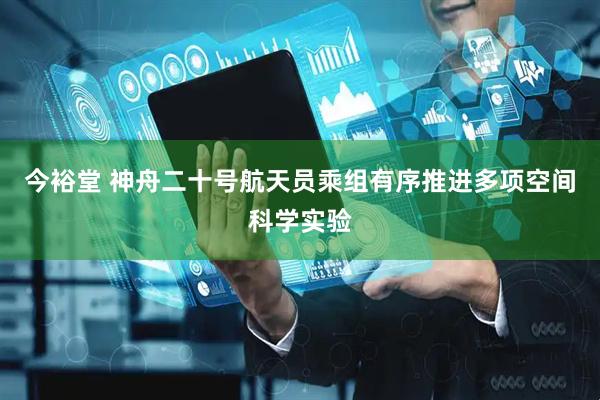 今裕堂 神舟二十号航天员乘组有序推进多项空间科学实验