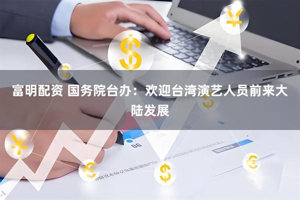 富明配资 国务院台办：欢迎台湾演艺人员前来大陆发展