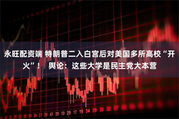 永旺配资端 特朗普二入白宫后对美国多所高校“开火”!  舆论:这些大学是民主党大本营