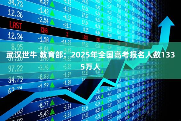 武汉世牛 教育部：2025年全国高考报名人数1335万人