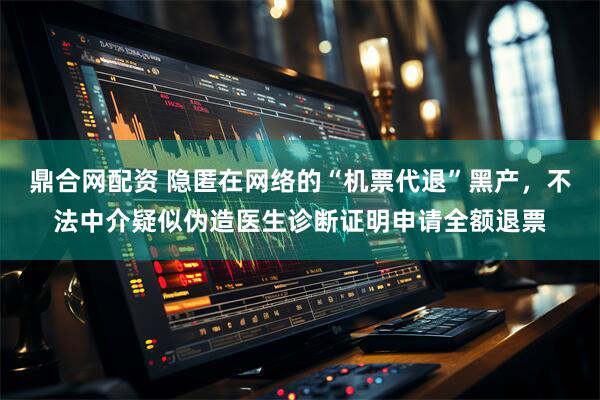 鼎合网配资 隐匿在网络的“机票代退”黑产,不法中介疑似伪造医生诊断证明申请全额退票