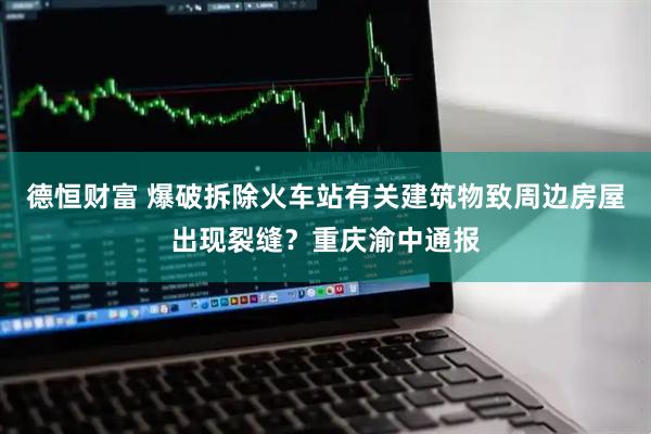 德恒财富 爆破拆除火车站有关建筑物致周边房屋出现裂缝？重庆渝中通报