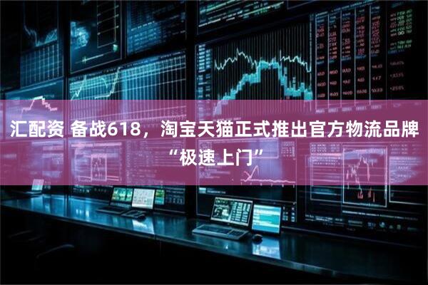 汇配资 备战618，淘宝天猫正式推出官方物流品牌“极速上门”