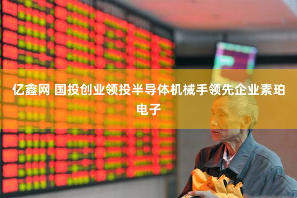 亿鑫网 国投创业领投半导体机械手领先企业素珀电子