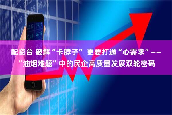 配资台 破解“卡脖子” 更要打通“心需求”——“油烟难题”中的民企高质量发展双轮密码