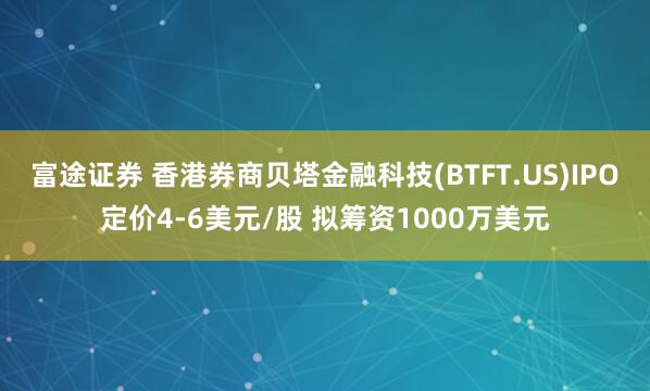 富途证券 香港券商贝塔金融科技(BTFT.US)IPO定价4-6美元/股 拟筹资1000万美元