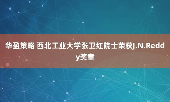 华盈策略 西北工业大学张卫红院士荣获J.N.Reddy奖章