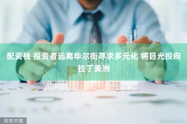 配资栈 投资者远离华尔街寻求多元化 将目光投向拉丁美洲