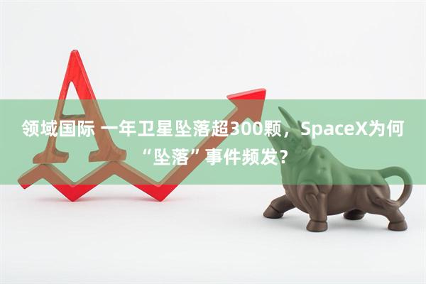 领域国际 一年卫星坠落超300颗，SpaceX为何“坠落”事件频发？