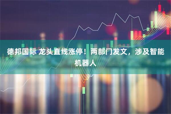 德邦国际 龙头直线涨停!两部门发文,涉及智能机器人
