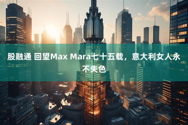 股融通 回望Max Mara七十五载，意大利女人永不失色