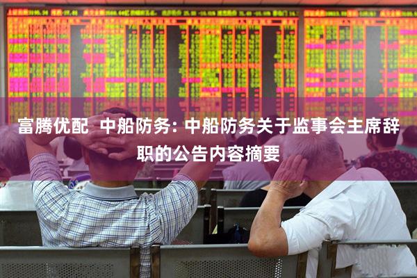 富腾优配  中船防务: 中船防务关于监事会主席辞职的公告内容摘要