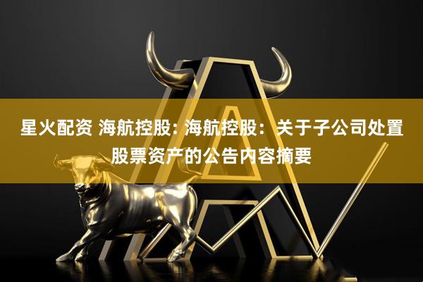 星火配资 海航控股: 海航控股：关于子公司处置股票资产的公告内容摘要