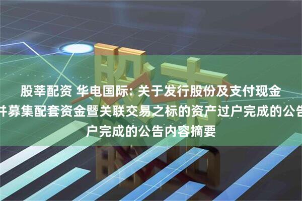 股莘配资 华电国际: 关于发行股份及支付现金购买资产并募集配套资金暨关联交易之标的资产过户完成的公告内容摘要