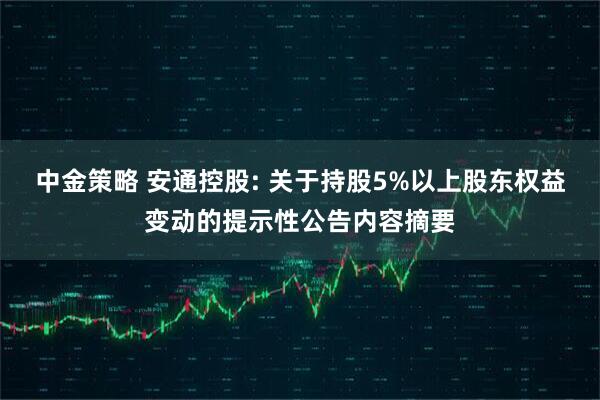 中金策略 安通控股: 关于持股5%以上股东权益变动的提示性公告内容摘要