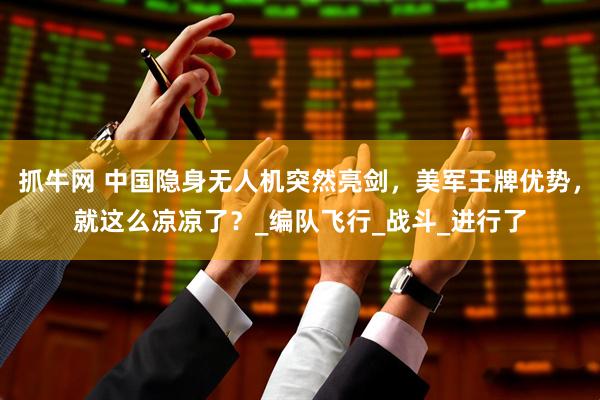 抓牛网 中国隐身无人机突然亮剑,美军王牌优势,就这么凉凉了?_编队飞行_战斗_进行了