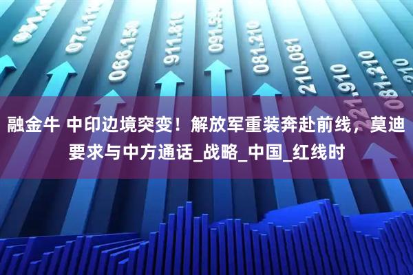 融金牛 中印边境突变！解放军重装奔赴前线，莫迪要求与中方通话_战略_中国_红线时