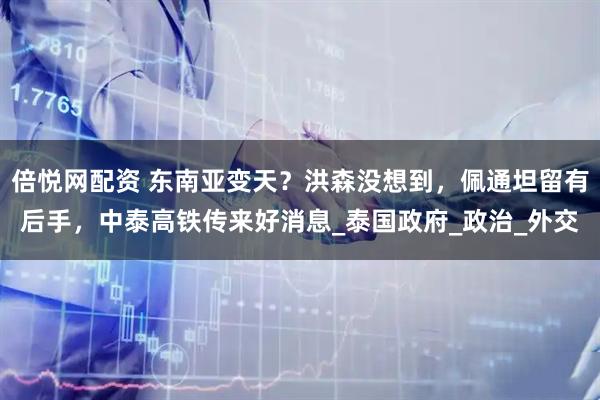 倍悦网配资 东南亚变天？洪森没想到，佩通坦留有后手，中泰高铁传来好消息_泰国政府_政治_外交