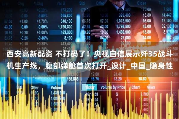 西安高新配资 不打码了!央视自信展示歼35战斗机生产线,腹部弹舱首次打开_设计_中国_隐身性