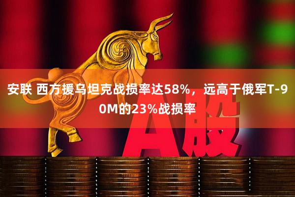 安联 西方援乌坦克战损率达58%，远高于俄军T-90M的23%战损率