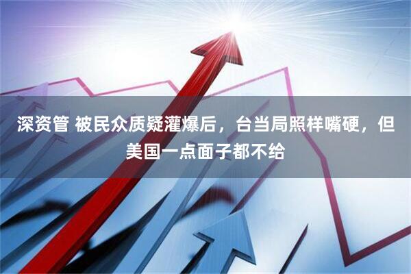 深资管 被民众质疑灌爆后，台当局照样嘴硬，但美国一点面子都不给