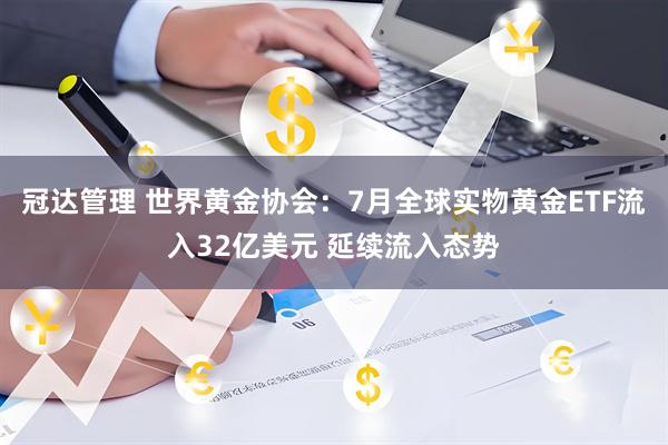 冠达管理 世界黄金协会：7月全球实物黄金ETF流入32亿美元 延续流入态势