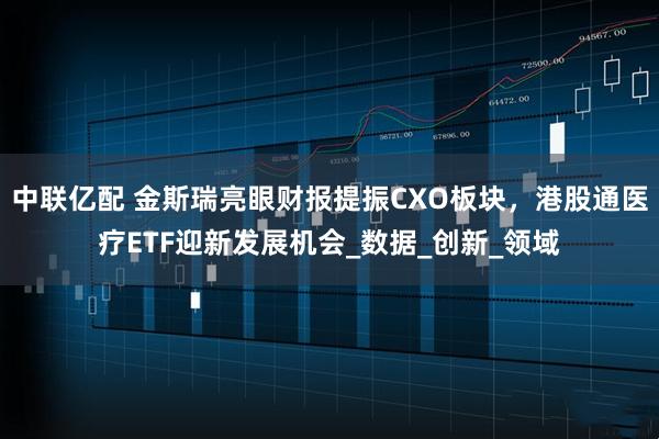 中联亿配 金斯瑞亮眼财报提振CXO板块,港股通医疗ETF迎新发展机会_数据_创新_领域