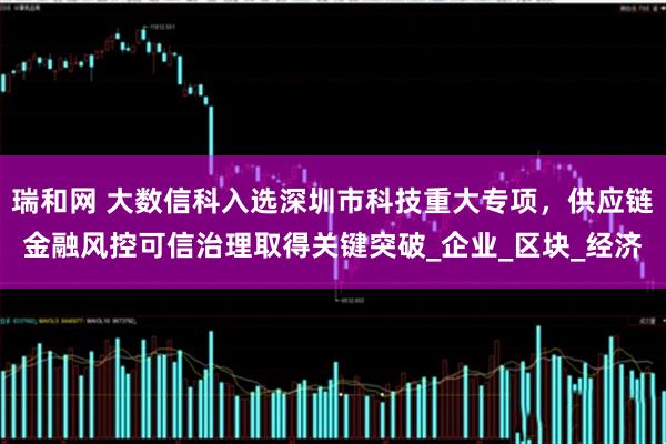 瑞和网 大数信科入选深圳市科技重大专项，供应链金融风控可信治理取得关键突破_企业_区块_经济