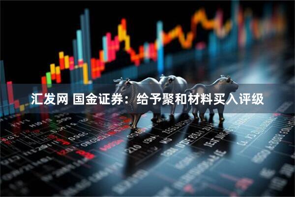 汇发网 国金证券:给予聚和材料买入评级