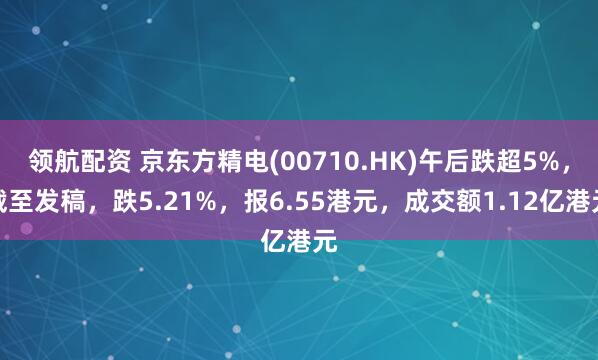 领航配资 京东方精电(00710.HK)午后跌超5%，截至发稿，跌5.21%，报6.55港元，成交额1.12亿港元