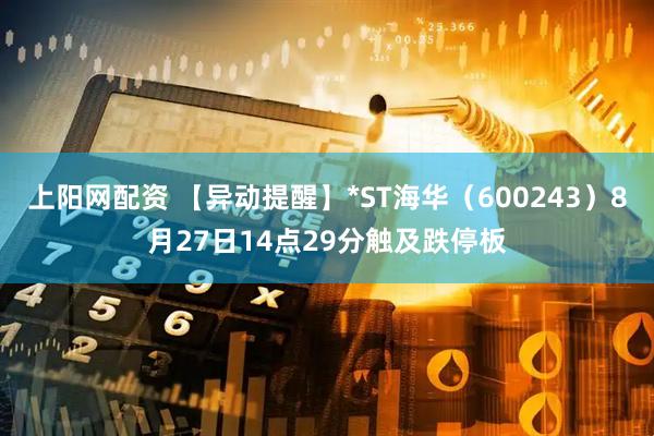 上阳网配资 【异动提醒】*ST海华（600243）8月27日14点29分触及跌停板