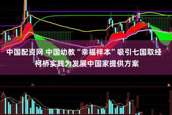 中国配资网 中国幼教“幸福样本”吸引七国取经   柯桥实践为发展中国家提供方案