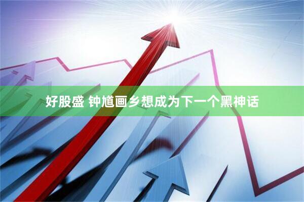 好股盛 钟馗画乡想成为下一个黑神话