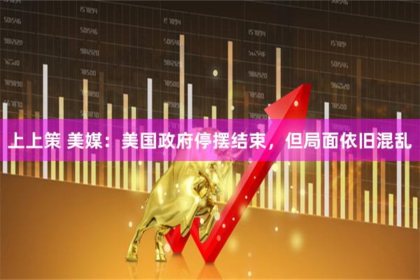 上上策 美媒：美国政府停摆结束，但局面依旧混乱