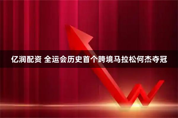 亿润配资 全运会历史首个跨境马拉松何杰夺冠