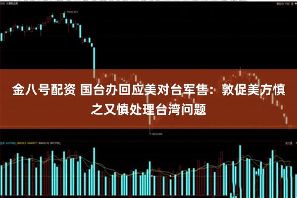 金八号配资 国台办回应美对台军售：敦促美方慎之又慎处理台湾问题