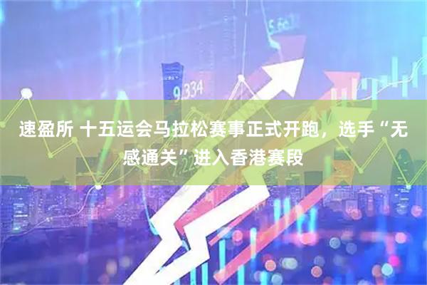 速盈所 十五运会马拉松赛事正式开跑，选手“无感通关”进入香港赛段