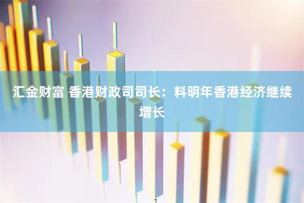 汇金财富 香港财政司司长：料明年香港经济继续增长